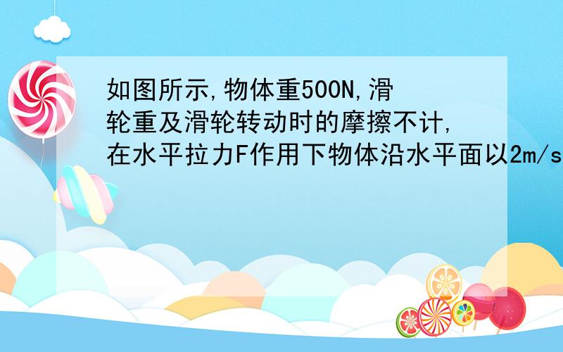 如图所示,物体重500N,滑轮重及滑轮转动时的摩擦不计,在水平拉力F作用下物体沿水平面以2m/s的速度做匀速运动,运动过程中与地面间的摩擦力是100N．求在2rnin内拉力做的功及拉力的功率．