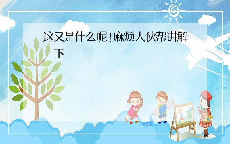 这又是什么呢!麻烦大伙帮讲解一下