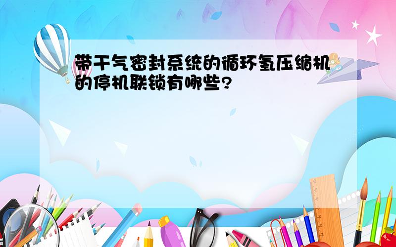 带干气密封系统的循环氢压缩机的停机联锁有哪些?