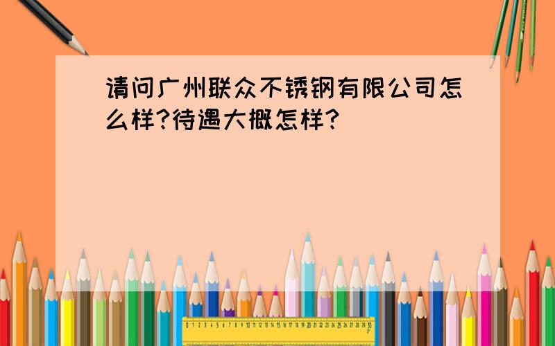 请问广州联众不锈钢有限公司怎么样?待遇大概怎样?