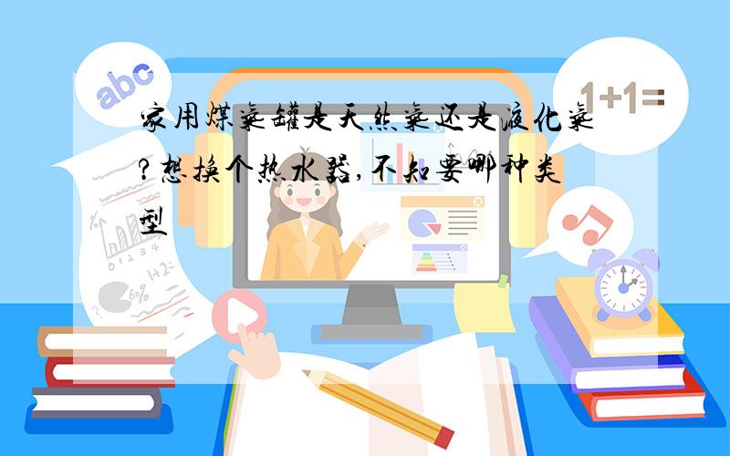 家用煤气罐是天然气还是液化气?想换个热水器,不知要哪种类型