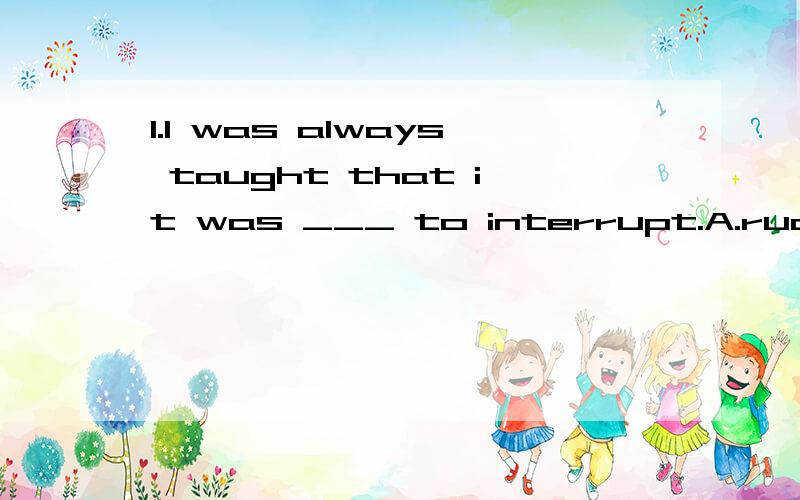 1.I was always taught that it was ___ to interrupt.A.rudeB.coarseC.roughD.crude满分：4 分2.How many more exercise-books do you have ___?A.to correctB.to be correctedC.for correctingD.corrected满分：4 分3.Some diseases are ___ by certain water