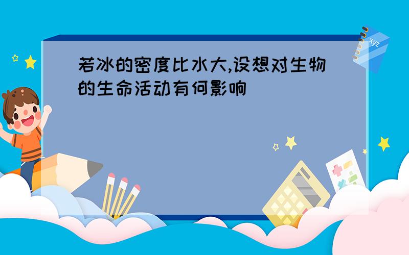 若冰的密度比水大,设想对生物的生命活动有何影响