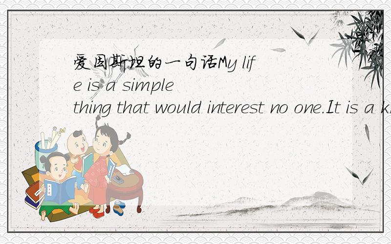 爱因斯坦的一句话My life is a simple thing that would interest no one.It is a known fact that I was born,and that is all that is necessary.他说这句话想表达什么?