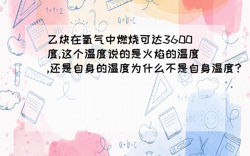 乙炔在氧气中燃烧可达3600度,这个温度说的是火焰的温度,还是自身的温度为什么不是自身温度？