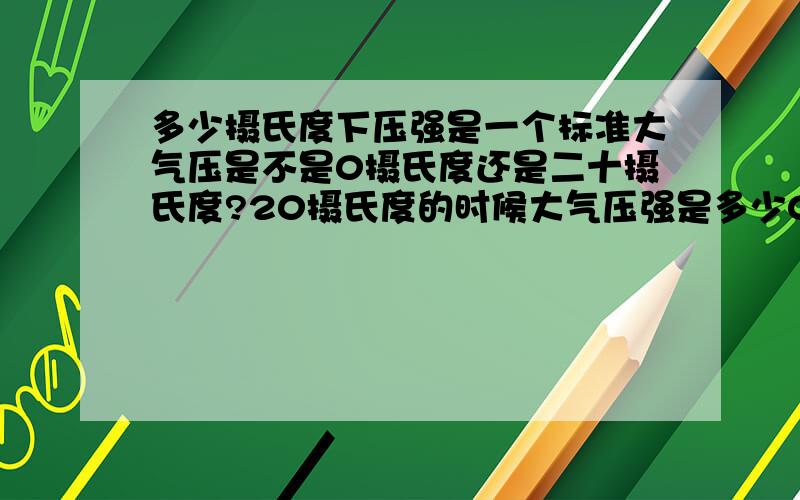 多少摄氏度下压强是一个标准大气压是不是0摄氏度还是二十摄氏度?20摄氏度的时候大气压强是多少0摄氏度的时候压强是多少