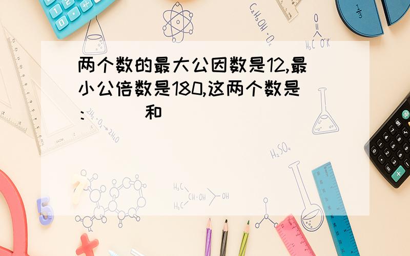 两个数的最大公因数是12,最小公倍数是180,这两个数是：（ ）和（