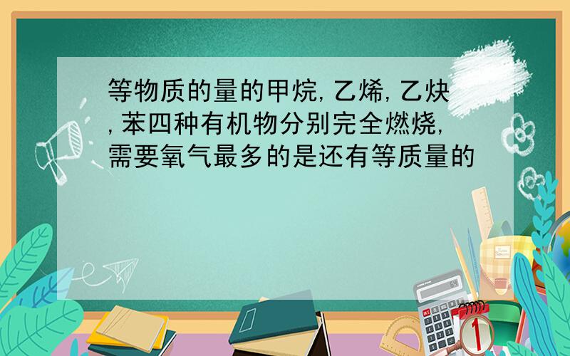 等物质的量的甲烷,乙烯,乙炔,苯四种有机物分别完全燃烧,需要氧气最多的是还有等质量的