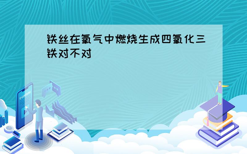 铁丝在氧气中燃烧生成四氧化三铁对不对