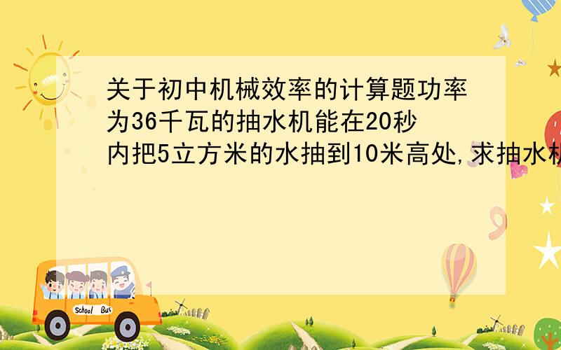 关于初中机械效率的计算题功率为36千瓦的抽水机能在20秒内把5立方米的水抽到10米高处,求抽水机的机械效率.