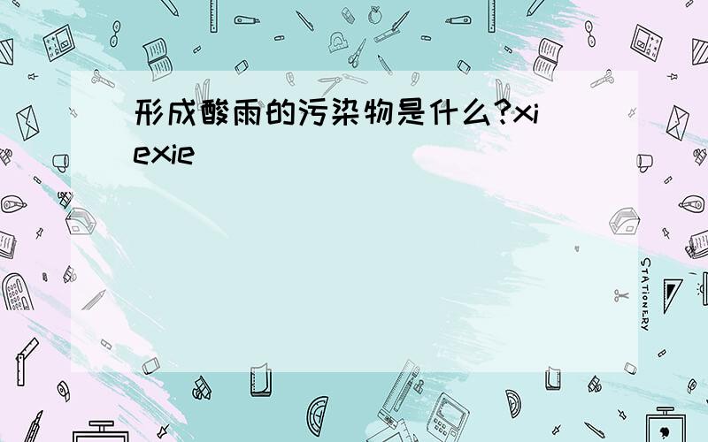 形成酸雨的污染物是什么?xiexie