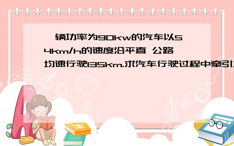 一辆功率为90kw的汽车以54km/h的速度沿平直 公路均速行驶135km.求汽车行驶过程中牵引力做 的功和汽车所受阻力