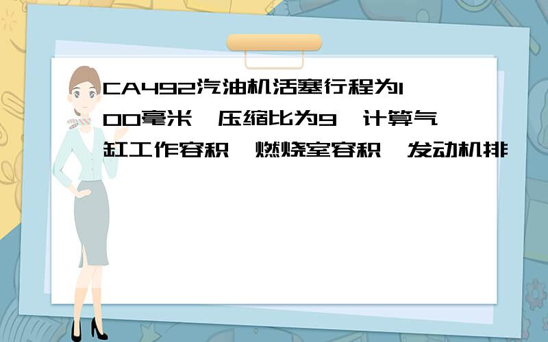 CA492汽油机活塞行程为100毫米,压缩比为9,计算气缸工作容积,燃烧室容积,发动机排