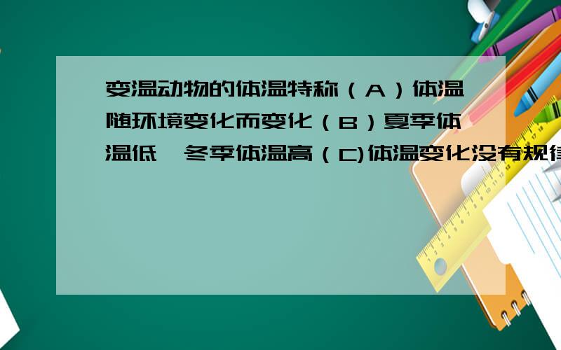 变温动物的体温特称（A）体温随环境变化而变化（B）夏季体温低,冬季体温高（C)体温变化没有规律（D）春季秋季体温恒定,冬季冬眠