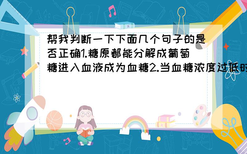 帮我判断一下下面几个句子的是否正确1.糖原都能分解成葡萄糖进入血液成为血糖2.当血糖浓度过低时,非糖物质可以转化为葡萄糖进入血液3.血糖在血浆中分解形成丙酮酸,丙酮酸在线粒体中