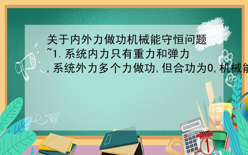 关于内外力做功机械能守恒问题~1.系统内力只有重力和弹力,系统外力多个力做功,但合功为0,机械能守恒吗?2.系统内力除重力和弹力外,还有其他力做功,但与外力做功相加为0,机械能守恒吗?3.