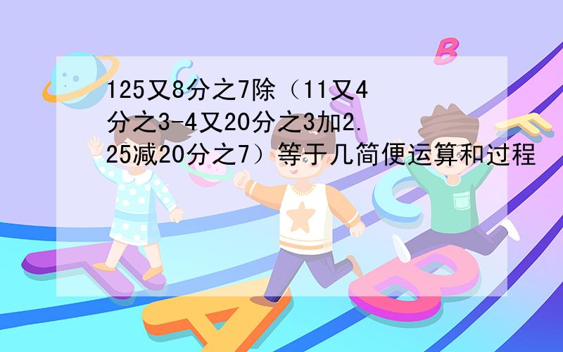 125又8分之7除（11又4分之3-4又20分之3加2.25减20分之7）等于几简便运算和过程