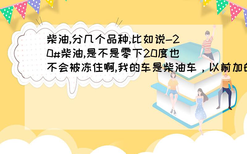 柴油,分几个品种,比如说-20#柴油,是不是零下20度也不会被冻住啊,我的车是柴油车，以前加的事0#柴油，冬天到了油箱都被冻裂了，现在加-20#油会不会冻住啊！