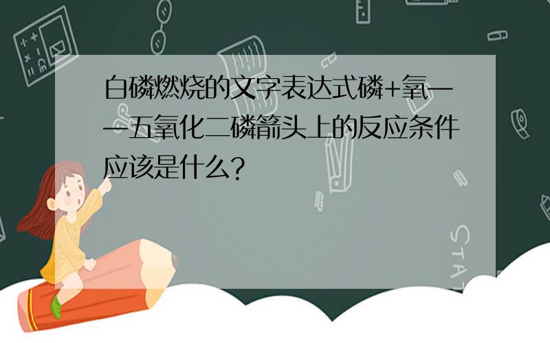 白磷燃烧的文字表达式磷+氧——五氧化二磷箭头上的反应条件应该是什么?