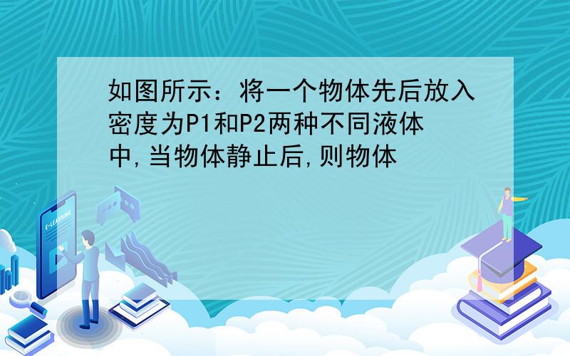 如图所示：将一个物体先后放入密度为P1和P2两种不同液体中,当物体静止后,则物体