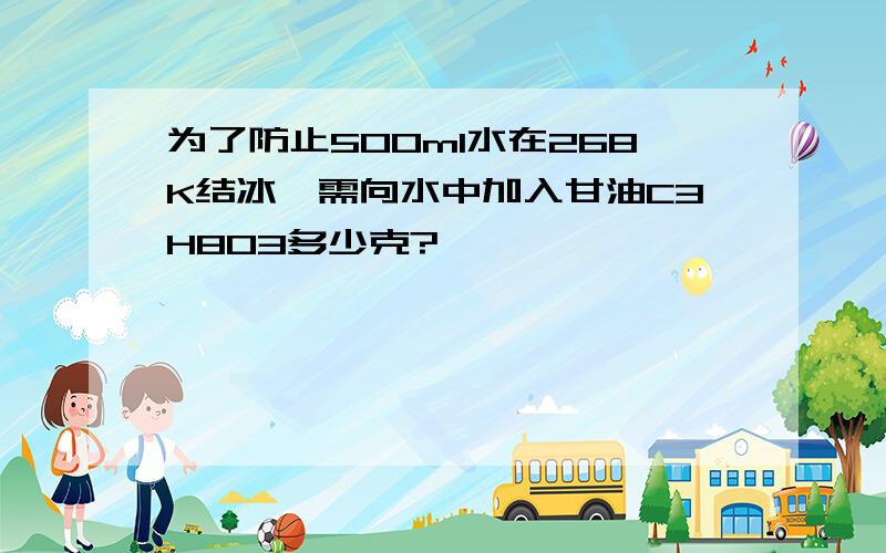 为了防止500ml水在268K结冰,需向水中加入甘油C3H8O3多少克?