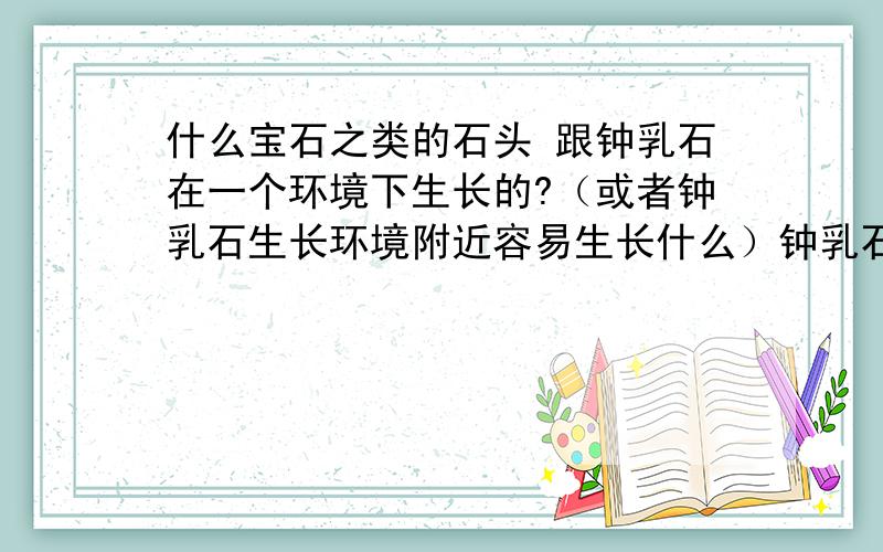 什么宝石之类的石头 跟钟乳石在一个环境下生长的?（或者钟乳石生长环境附近容易生长什么）钟乳石的用途?钟乳石可以作为什么用 首饰可以吗?