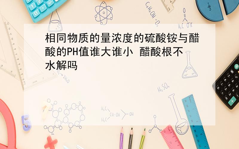 相同物质的量浓度的硫酸铵与醋酸的PH值谁大谁小 醋酸根不水解吗