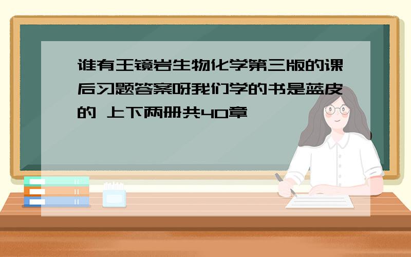 谁有王镜岩生物化学第三版的课后习题答案呀我们学的书是蓝皮的 上下两册共40章