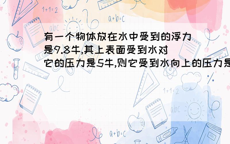 有一个物体放在水中受到的浮力是9.8牛,其上表面受到水对它的压力是5牛,则它受到水向上的压力是__________N