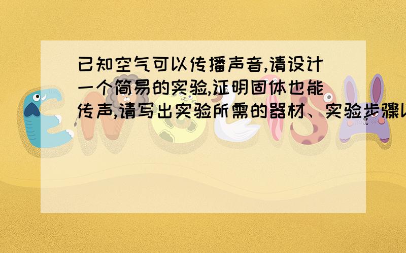 已知空气可以传播声音,请设计一个简易的实验,证明固体也能传声,请写出实验所需的器材、实验步骤以及实验分析及结论,要求设计的实验有可行性,要符合安全原则.（1）实验器材：_______.（2