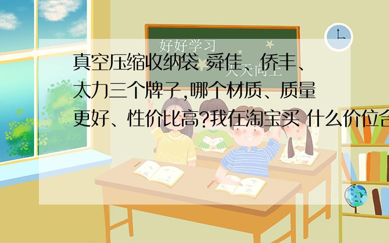 真空压缩收纳袋 舜佳、侨丰、太力三个牌子,哪个材质、质量更好、性价比高?我在淘宝买 什么价位合适?