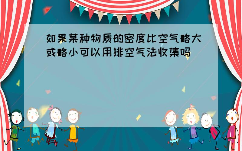 如果某种物质的密度比空气略大或略小可以用排空气法收集吗