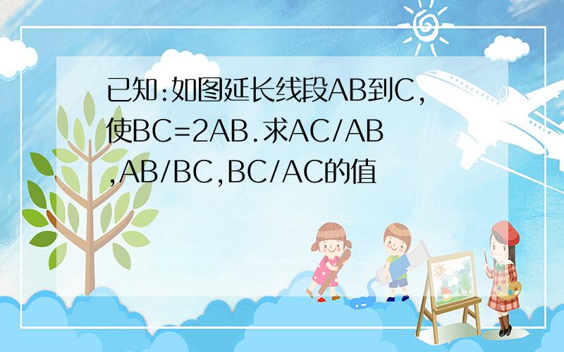 已知:如图延长线段AB到C,使BC=2AB.求AC/AB,AB/BC,BC/AC的值