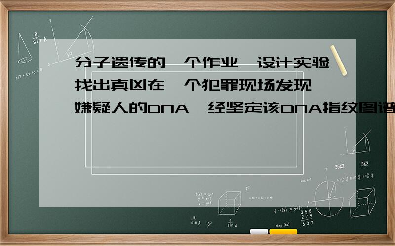 分子遗传的一个作业,设计实验找出真凶在一个犯罪现场发现一嫌疑人的DNA,经坚定该DNA指纹图谱指向一对孪生双胞胎,请设计两个可能的实验验证哪一个才是真正的凶手……求解……