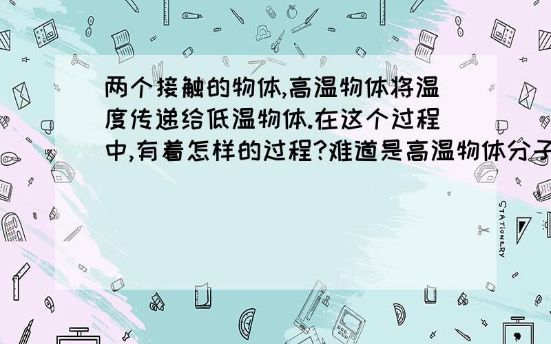 两个接触的物体,高温物体将温度传递给低温物体.在这个过程中,有着怎样的过程?难道是高温物体分子单位时间内碰撞次数较多,从而在接触面带动低温物体分子碰撞次数增加,从而使低温物体