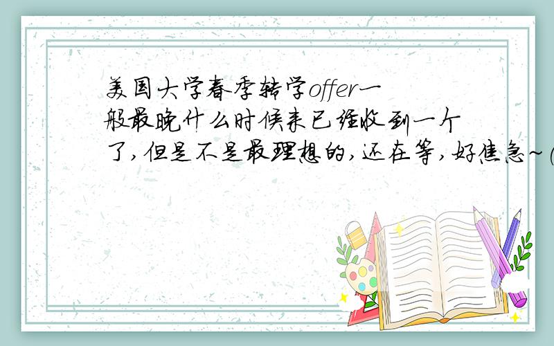 美国大学春季转学offer一般最晚什么时候来已经收到一个了,但是不是最理想的,还在等,好焦急~(>_