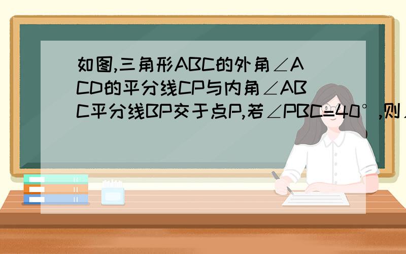 如图,三角形ABC的外角∠ACD的平分线CP与内角∠ABC平分线BP交于点P,若∠PBC=40°,则∠CAP=___如图,三角形abc的外角角ACD的平分线CP与内角角ABC平分线BP交于点P若