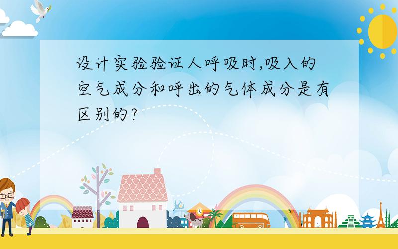 设计实验验证人呼吸时,吸入的空气成分和呼出的气体成分是有区别的?