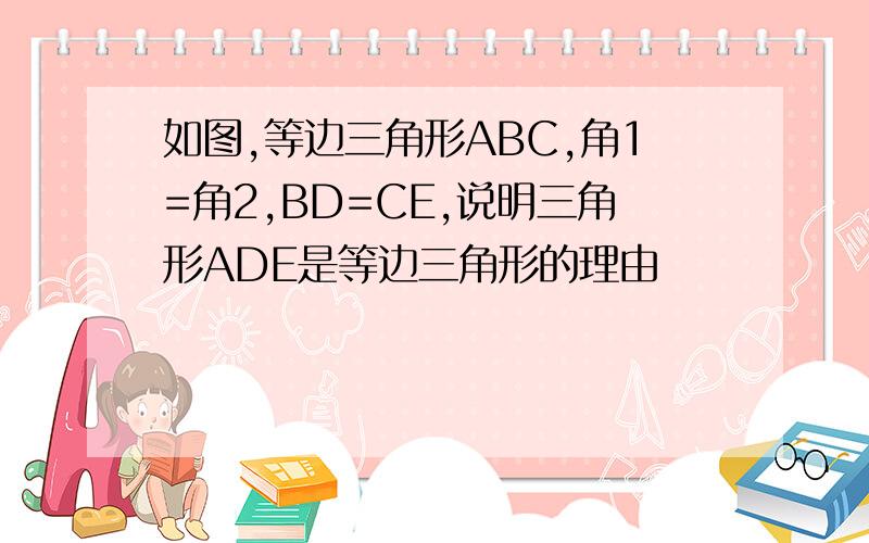 如图,等边三角形ABC,角1=角2,BD=CE,说明三角形ADE是等边三角形的理由