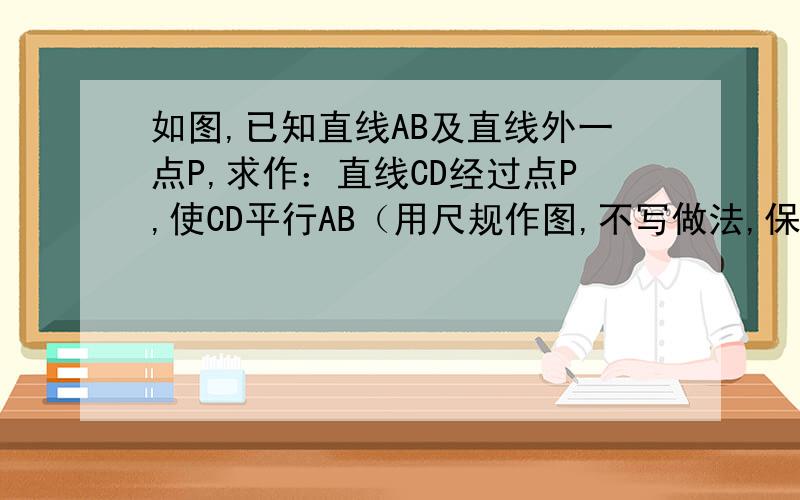 如图,已知直线AB及直线外一点P,求作：直线CD经过点P,使CD平行AB（用尺规作图,不写做法,保留作图痕迹）