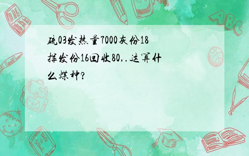 硫03发热量7000灰份18挥发份16回收80,.这算什么煤种?