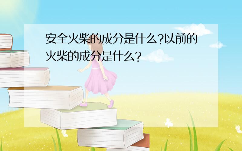 安全火柴的成分是什么?以前的火柴的成分是什么?