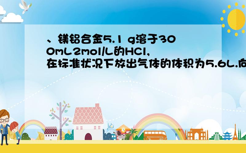 、镁铝合金5.1 g溶于300mL2mol/L的HCl,在标准状况下放出气体的体积为5.6L.向反应后的溶液中加原题及答案