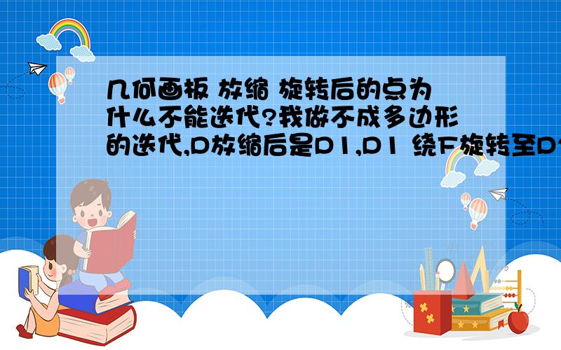 几何画板 放缩 旋转后的点为什么不能迭代?我做不成多边形的迭代,D放缩后是D1,D1 绕F旋转至D2,D2绕中心迭代,但是D2不能迭代,不知什么原因,/>