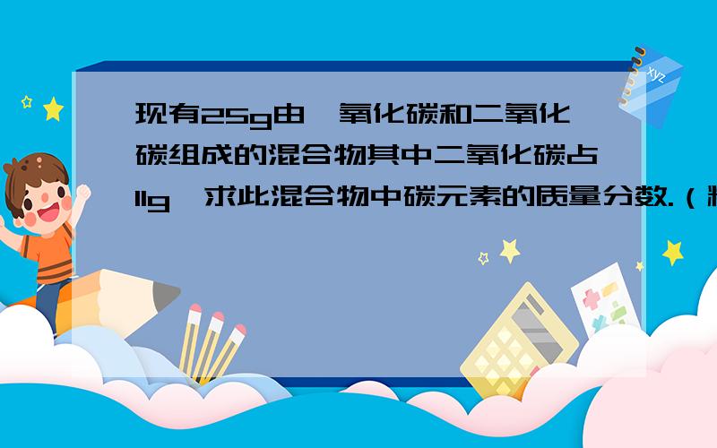 现有25g由一氧化碳和二氧化碳组成的混合物其中二氧化碳占11g,求此混合物中碳元素的质量分数.（精确到0.1%）