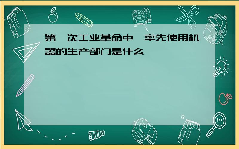 第一次工业革命中,率先使用机器的生产部门是什么