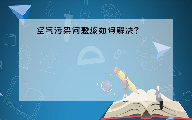 空气污染问题该如何解决?