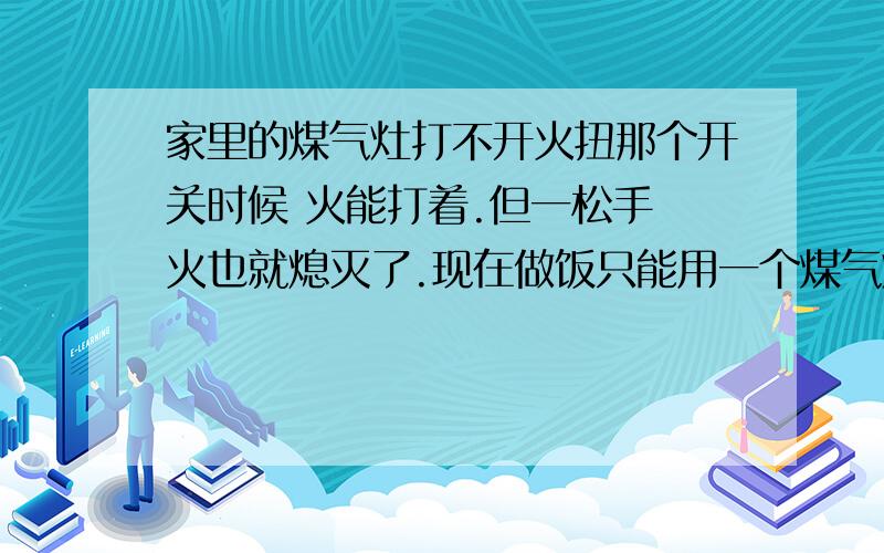 家里的煤气灶打不开火扭那个开关时候 火能打着.但一松手 火也就熄灭了.现在做饭只能用一个煤气灶 很不方便