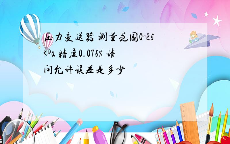 压力变送器 测量范围0-25KPa 精度0.075% 请问允许误差是多少