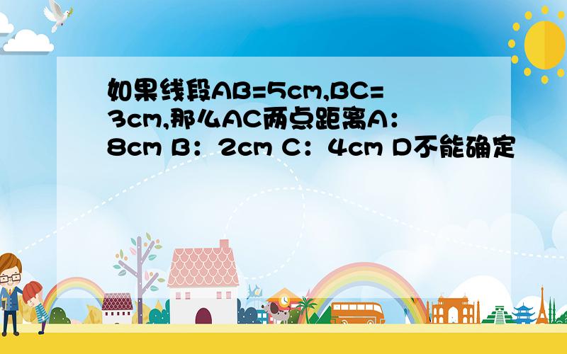 如果线段AB=5cm,BC=3cm,那么AC两点距离A：8cm B：2cm C：4cm D不能确定